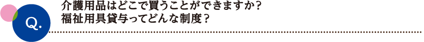 介護用品はどこで買うことができますか？
福祉用具貸与ってどんな制度？