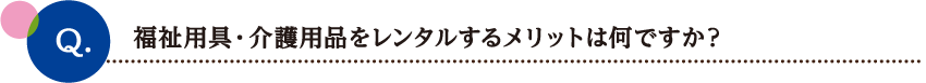 福祉用具・介護用品をレンタルするメリットは何ですか？