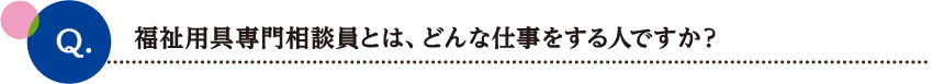 福祉用具専門相談員とは、どんな仕事をする人ですか？