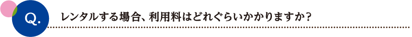 レンタルする場合、利用料はどれぐらいかかりますか？